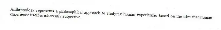 Anthropology represents a philosophical approach to studying human experiences based on the idea that human experience itself is inherently subjective.