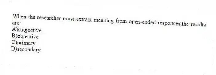 When the researcher must extract meaning from open-ended responses,the results are:
A)subjective
B)objective
C)primary
D)secondary
