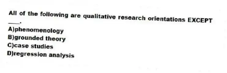 All of the following are qualitative research orientations EXCEPT ____.
A)phenomenology
B)grounded theory
C)case studies
D)regression analysis