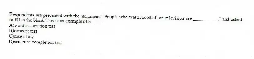 Respondents are presented with the statement: "People who watch football on television are __________," and asked to fill in the blank.This is an example of a ____.
A)word association test
B)concept test
C)case study
D)sentence completion test