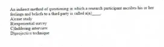 An indirect method of questioning in which a research participant ascribes his or her feelings and beliefs to a third party is called a(n)____.
A)case study
B)experiential survey
C)laddering interview
D)projective technique
