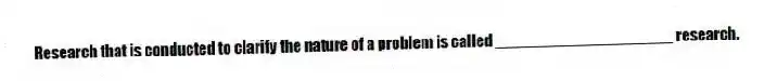 Research that is conducted to clarify the nature of a problem is called ____________________ research.