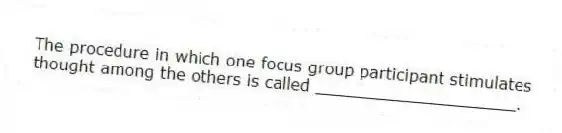 The procedure in which one focus group participant stimulates thought among the others is called ____________________.