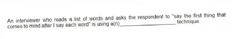 An interviewer who reads a list of words and asks the respondent to "say the first thing that comes to mind after I say each word" is using a(n)____________________ technique.