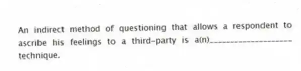 An indirect method of questioning that allows a respondent to ascribe his feelings to a third-party is a(n)____________________ technique.