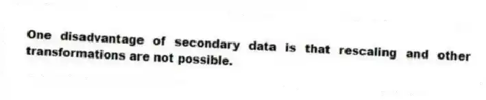 One disadvantage of secondary data is that rescaling and other transformations are not possible.