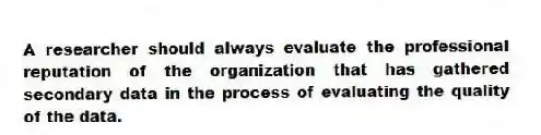 A researcher should always evaluate the professional reputation of the organization that has gathered secondary data in the process of evaluating the quality of the data.