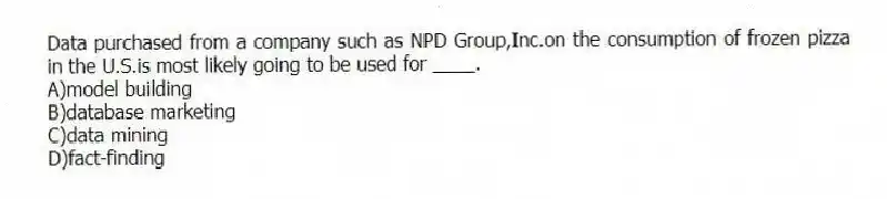 Data purchased from a company such as NPD Group,Inc.on the consumption of frozen pizza in the U.S.is most likely going to be used for ____.
A)model building
B)database marketing
C)data mining
D)fact-finding