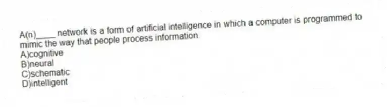 A(n)____ network is a form of artificial intelligence in which a computer is programmed to mimic the way that people process information.
A)cognitive
B)neural
C)schematic
D)intelligent
