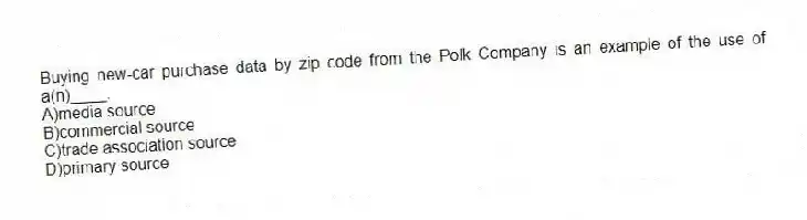 Buying new-car purchase data by zip code from the Polk Company is an example of the use of a(n)____.
A)media source
B)commercial source
C)trade association source
D)primary source