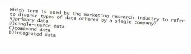 Which term is used by the marketing research industry to refer to diverse types of data offered by a single company?
A)primary data
B)single-source data
C)compound data
D)integrated data