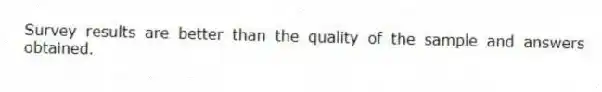 Survey results are better than the quality of the sample and answers obtained.
