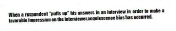 When a respondent "puffs up" his answers in an interview in order to make a favorable impression on the interviewer,acquiescence bias has occurred.