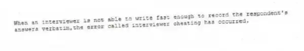 When an interviewer is not able to write fast enough to record the respondent's answers verbatim,the error called interviewer cheating has occurred.