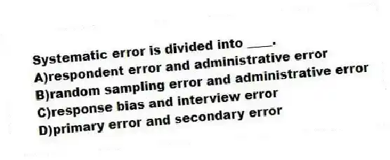 Systematic error is divided into ____.
A)respondent error and administrative error
B)random sampling error and administrative error
C)response bias and interview error
D)primary error and secondary error