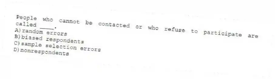 People who cannot be contacted or who refuse to participate are called ____.
A)random errors
B)biased respondents
C)sample selection errors
D)nonrespondents