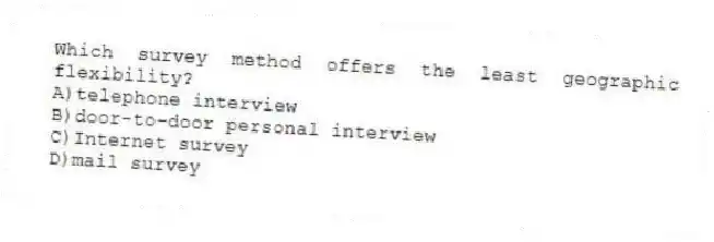 Which survey method offers the least geographic flexibility?
A)telephone interview
B)door-to-door personal interview
C)Internet survey
D)mail survey