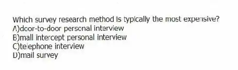 Which survey research method is typically the most expensive?
A)door-to-door personal interview
B)mall intercept personal interview
C)telephone interview
D)mail survey