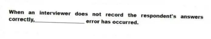 When an interviewer does not record the respondent's answers correctly,____________________ error has occurred.