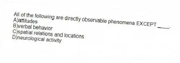 All of the following are directly observable phenomena EXCEPT ____.
A)attitudes
B)verbal behavior
C)spatial relations and locations
D)neurological activity