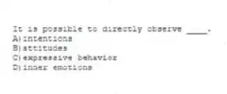 It is possible to directly observe ____.
A)intentions
B)attitudes
C)expressive behavior
D)inner emotions