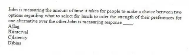 John is measuring the amount of time it takes for people to make a choice between two options regarding what to select for lunch to infer the strength of their preferences for one alternative over the other.John is measuring response ____.
A)lag
B)interval
C)latency
D)bias