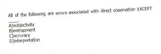 All of the following are errors associated with direct observation EXCEPT ____.
A)subjectivity
B)entrapment
C)accuracy
D)interpretation
