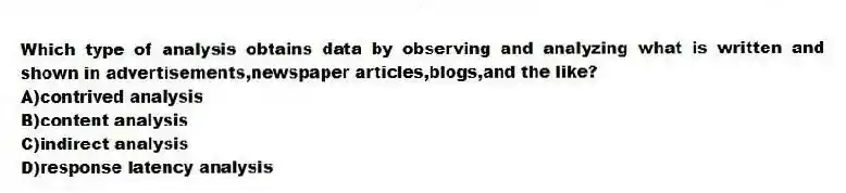 Which type of analysis obtains data by observing and analyzing what is written and shown in advertisements,newspaper articles,blogs,and the like?
A)contrived analysis
B)content analysis
C)indirect analysis
D)response latency analysis