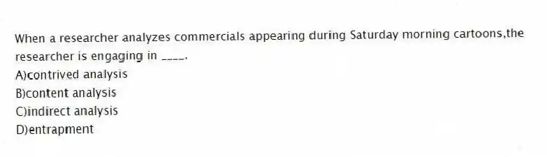 When a researcher analyzes commercials appearing during Saturday morning cartoons,the researcher is engaging in ____.
A)contrived analysis
B)content analysis
C)indirect analysis
D)entrapment