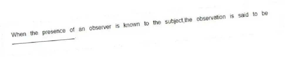 When the presence of an observer is known to the subject,the observation is said to be ____________________.