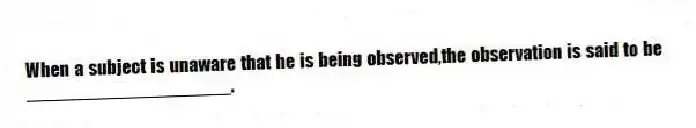 When a subject is unaware that he is being observed,the observation is said to be ____________________.