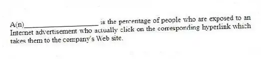 A(n)____________________ is the percentage of people who are exposed to an Internet advertisement who actually click on the corresponding hyperlink which takes them to the company's Web site.