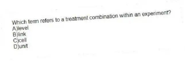Which term refers to a treatment combination within an experiment?
A)level
B)link
C)cell
D)unit