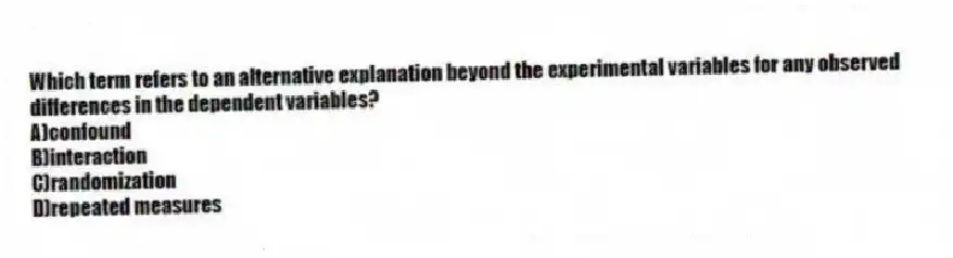 Which term refers to an alternative explanation beyond the experimental variables for any observed differences in the dependent variables?
A)confound
B)interaction
C)randomization
D)repeated measures