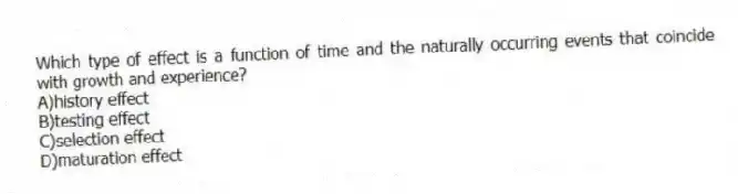 Which type of effect is a function of time and the naturally occurring events that coincide with growth and experience?
A)history effect
B)testing effect
C)selection effect
D)maturation effect
