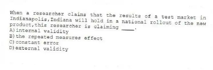 When a researcher claims that the results of a test market in Indianapolis,Indiana will hold in a national rollout of the new product,this researcher is claiming ____.
A)internal validity
B)the repeated measures effect
C)constant error
D)external validity