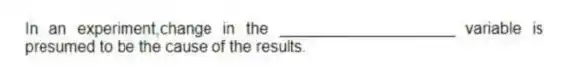 In an experiment,change in the ____________________ variable is presumed to be the cause of the results.