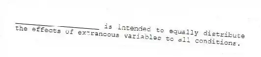 ____________________ is intended to equally distribute the effects of extraneous variables to all conditions.