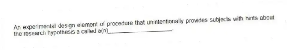 An experimental design element of procedure that unintentionally provides subjects with hints about the research hypothesis a called a(n)____________________.