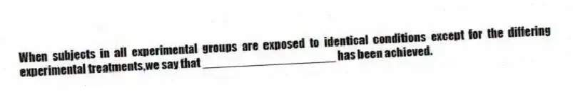 When subjects in all experimental groups are exposed to identical conditions except for the differing experimental treatments,we say that ____________________ has been achieved.