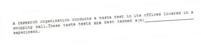 A research organization conducts a taste test in its offices located in a shopping mall.These taste tests are best termed a(n)____________________ experiment.