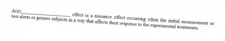 A(n)____________________ effect is a nuisance effect occurring when the initial measurement or test alerts or primes subjects in a way that affects their response to the experimental treatments.