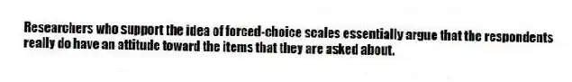 Researchers who support the idea of forced-choice scales essentially argue that the respondents really do have an attitude toward the items that they are asked about.