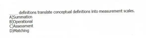 ____ definitions translate conceptual definitions into measurement scales.
A)Summation
B)Operational
C)Assessment
D)Matching