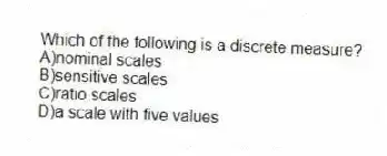 Which of the following is a discrete measure?
A)nominal scales
B)sensitive scales
C)ratio scales
D)a scale with five values