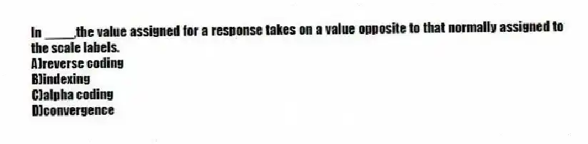In ____,the value assigned for a response takes on a value opposite to that normally assigned to the scale labels.
A)reverse coding
B)indexing
C)alpha coding
D)convergence