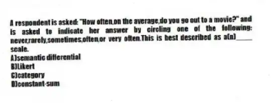 A respondent is asked: "How often,on the average,do you go out to a movie?" and is asked to indicate her answer by circling one of the following: never,rarely,sometimes,often,or very often.This is best described as a(n)____ scale.
A)semantic differential
B)Likert
C)category
D)constant-sum