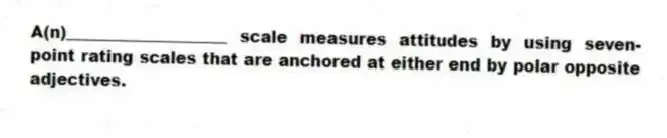 A(n)____________________ scale measures attitudes by using seven-point rating scales that are anchored at either end by polar opposite adjectives.
