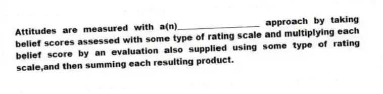 Attitudes are measured with a(n)____________________ approach by taking belief scores assessed with some type of rating scale and multiplying each belief score by an evaluation also supplied using some type of rating scale,and then summing each resulting product.