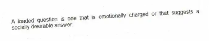 A loaded question is one that is emotionally charged or that suggests a socially desirable answer.